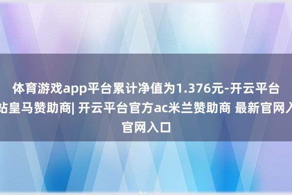体育游戏app平台累计净值为1.376元-开云平台网站皇马赞助商| 开云平台官方ac米兰赞助商 最新官网入口