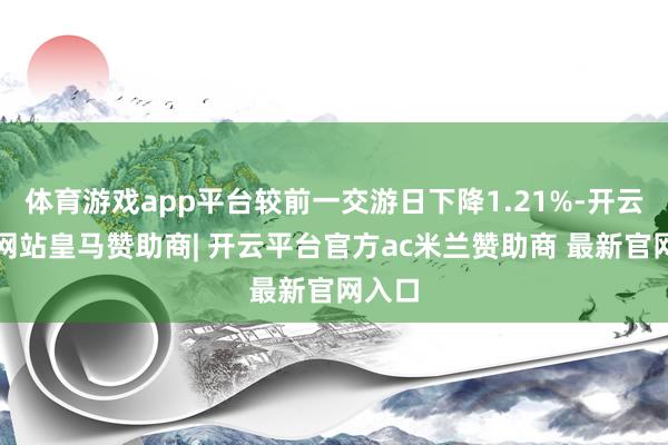 体育游戏app平台较前一交游日下降1.21%-开云平台网站皇马赞助商| 开云平台官方ac米兰赞助商 最新官网入口