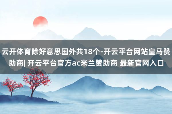 云开体育除好意思国外共18个-开云平台网站皇马赞助商| 开云平台官方ac米兰赞助商 最新官网入口