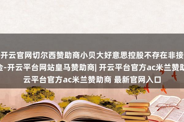 开云官网切尔西赞助商小贝大好意思控股不存在非接洽性占用公司资金-开云平台网站皇马赞助商| 开云平台官方ac米兰赞助商 最新官网入口