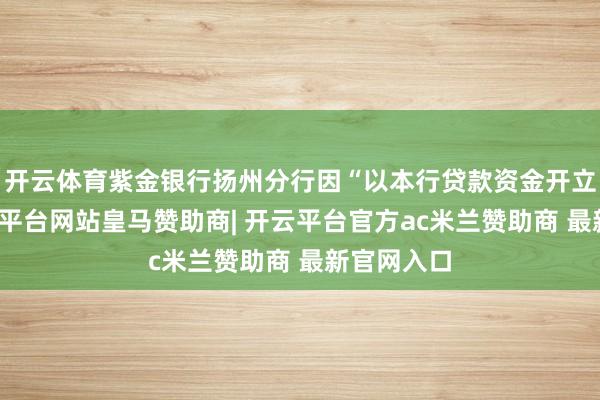 开云体育紫金银行扬州分行因“以本行贷款资金开立存单-开云平台网站皇马赞助商| 开云平台官方ac米兰赞助商 最新官网入口