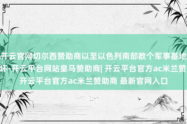 开云官网切尔西赞助商以至以色列南部数个军事基地和民用区域遭到败坏-开云平台网站皇马赞助商| 开云平台官方ac米兰赞助商 最新官网入口