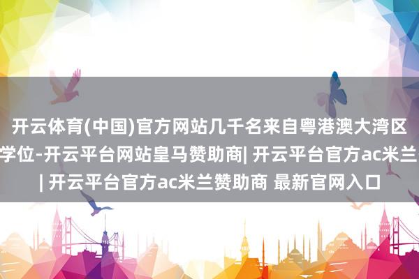 开云体育(中国)官方网站几千名来自粤港澳大湾区的学生正在英国攻读学位-开云平台网站皇马赞助商| 开云平台官方ac米兰赞助商 最新官网入口