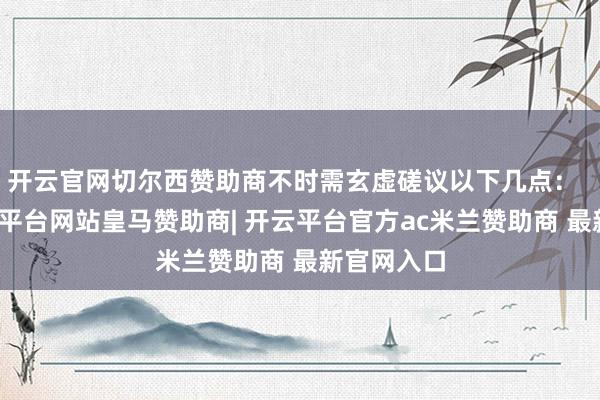 开云官网切尔西赞助商不时需玄虚磋议以下几点：  当先-开云平台网站皇马赞助商| 开云平台官方ac米兰赞助商 最新官网入口