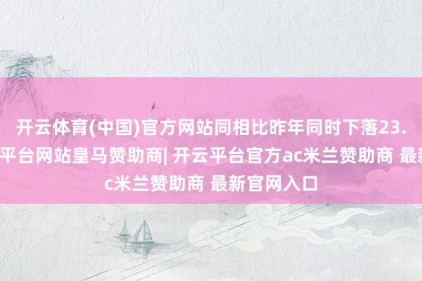 开云体育(中国)官方网站同相比昨年同时下落23.24%-开云平台网站皇马赞助商| 开云平台官方ac米兰赞助商 最新官网入口