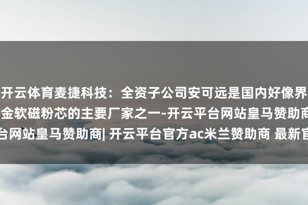 开云体育麦捷科技：全资子公司安可远是国内好像界限化出产全系列铁硅合金软磁粉芯的主要厂家之一-开云平台网站皇马赞助商| 开云平台官方ac米兰赞助商 最新官网入口