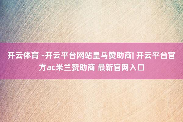 开云体育 -开云平台网站皇马赞助商| 开云平台官方ac米兰赞助商 最新官网入口