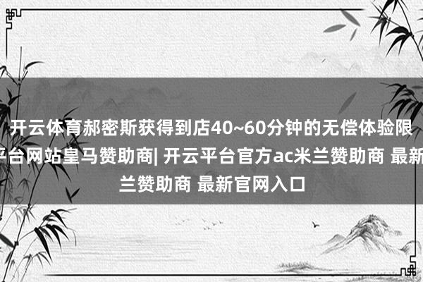 开云体育郝密斯获得到店40~60分钟的无偿体验限额-开云平台网站皇马赞助商| 开云平台官方ac米兰赞助商 最新官网入口
