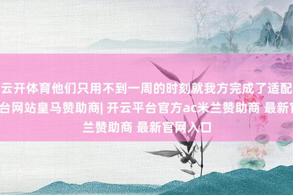 云开体育他们只用不到一周的时刻就我方完成了适配-开云平台网站皇马赞助商| 开云平台官方ac米兰赞助商 最新官网入口