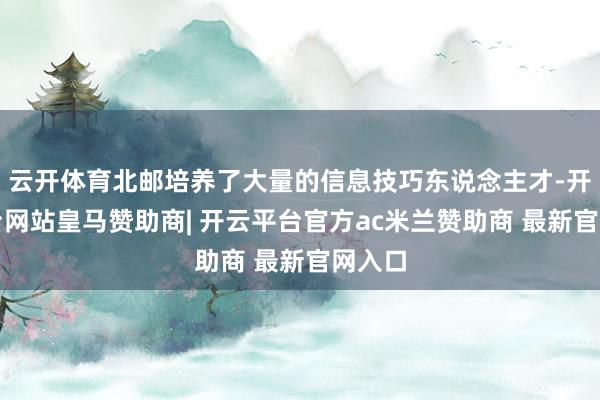 云开体育北邮培养了大量的信息技巧东说念主才-开云平台网站皇马赞助商| 开云平台官方ac米兰赞助商 最新官网入口