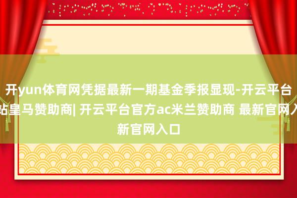 开yun体育网凭据最新一期基金季报显现-开云平台网站皇马赞助商| 开云平台官方ac米兰赞助商 最新官网入口