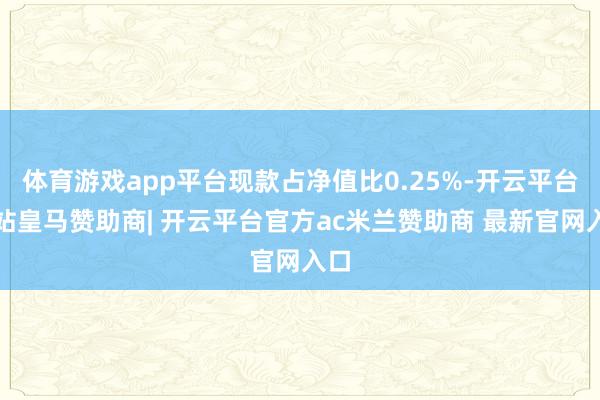 体育游戏app平台现款占净值比0.25%-开云平台网站皇马赞助商| 开云平台官方ac米兰赞助商 最新官网入口