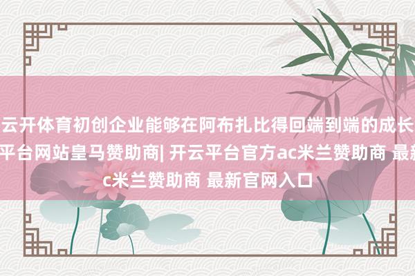 云开体育初创企业能够在阿布扎比得回端到端的成长旅途-开云平台网站皇马赞助商| 开云平台官方ac米兰赞助商 最新官网入口