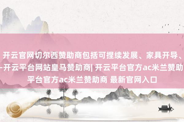 开云官网切尔西赞助商包括可捏续发展、家具开导、信息时候和物流-开云平台网站皇马赞助商| 开云平台官方ac米兰赞助商 最新官网入口