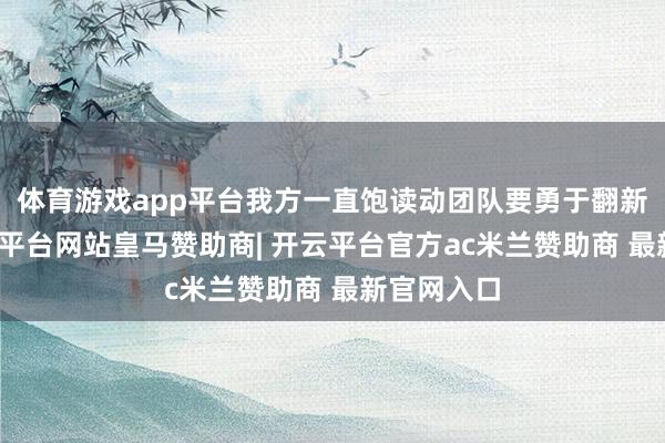 体育游戏app平台我方一直饱读动团队要勇于翻新引颈-开云平台网站皇马赞助商| 开云平台官方ac米兰赞助商 最新官网入口