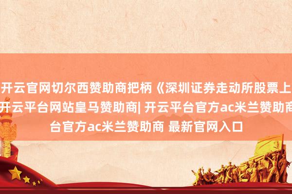 开云官网切尔西赞助商把柄《深圳证券走动所股票上市国法》法规-开云平台网站皇马赞助商| 开云平台官方ac米兰赞助商 最新官网入口