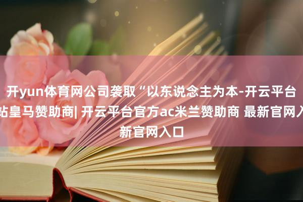 开yun体育网公司袭取“以东说念主为本-开云平台网站皇马赞助商| 开云平台官方ac米兰赞助商 最新官网入口