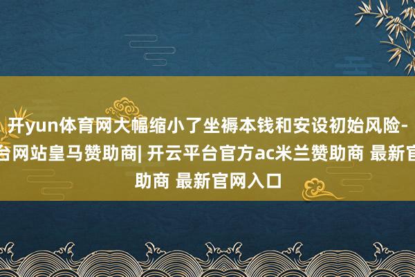 开yun体育网大幅缩小了坐褥本钱和安设初始风险-开云平台网站皇马赞助商| 开云平台官方ac米兰赞助商 最新官网入口