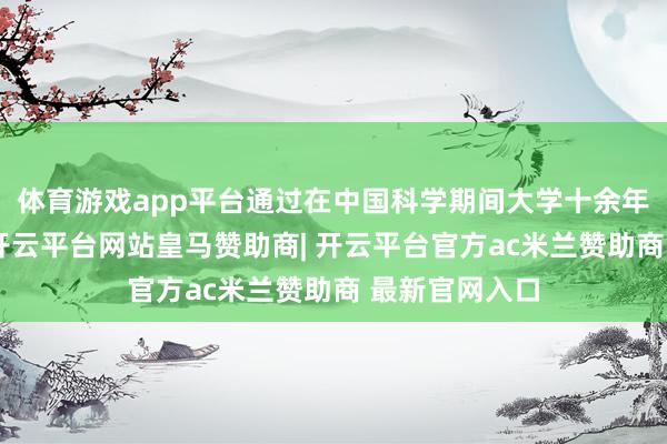 体育游戏app平台通过在中国科学期间大学十余年的期间斥地-开云平台网站皇马赞助商| 开云平台官方ac米兰赞助商 最新官网入口
