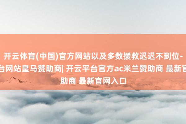 开云体育(中国)官方网站以及多数援救迟迟不到位-开云平台网站皇马赞助商| 开云平台官方ac米兰赞助商 最新官网入口