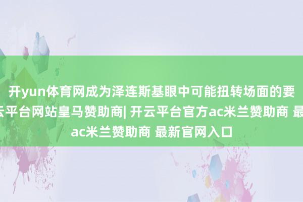 开yun体育网成为泽连斯基眼中可能扭转场面的要道力量-开云平台网站皇马赞助商| 开云平台官方ac米兰赞助商 最新官网入口