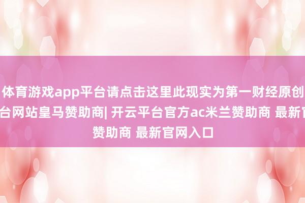 体育游戏app平台请点击这里此现实为第一财经原创-开云平台网站皇马赞助商| 开云平台官方ac米兰赞助商 最新官网入口