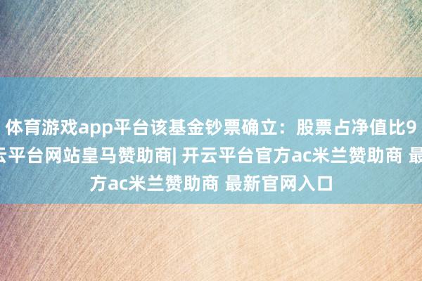 体育游戏app平台该基金钞票确立：股票占净值比99.92%-开云平台网站皇马赞助商| 开云平台官方ac米兰赞助商 最新官网入口