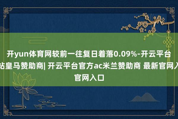 开yun体育网较前一往复日着落0.09%-开云平台网站皇马赞助商| 开云平台官方ac米兰赞助商 最新官网入口