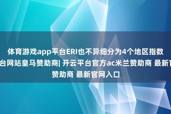 体育游戏app平台ERI也不异细分为4个地区指数-开云平台网站皇马赞助商| 开云平台官方ac米兰赞助商 最新官网入口