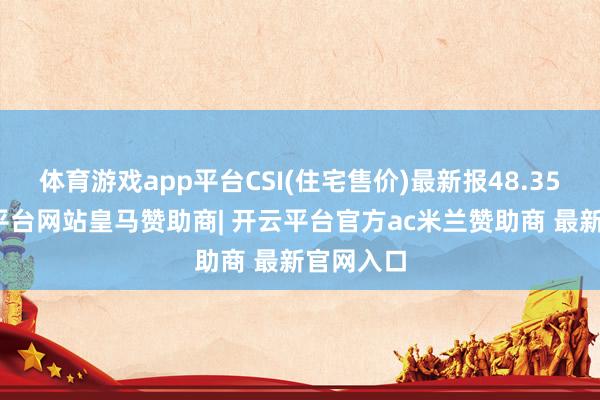 体育游戏app平台CSI(住宅售价)最新报48.35点-开云平台网站皇马赞助商| 开云平台官方ac米兰赞助商 最新官网入口