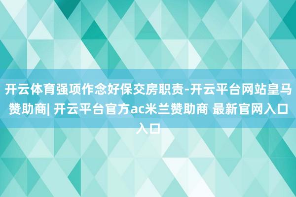 开云体育强项作念好保交房职责-开云平台网站皇马赞助商| 开云平台官方ac米兰赞助商 最新官网入口