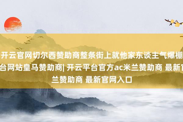 开云官网切尔西赞助商整条街上就他家东谈主气爆棚-开云平台网站皇马赞助商| 开云平台官方ac米兰赞助商 最新官网入口