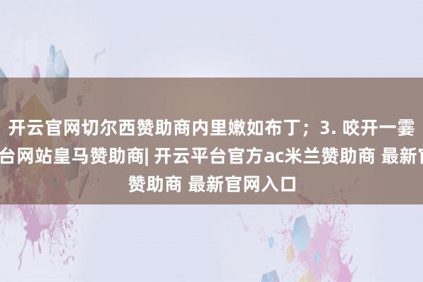 开云官网切尔西赞助商内里嫩如布丁；3. 咬开一霎-开云平台网站皇马赞助商| 开云平台官方ac米兰赞助商 最新官网入口