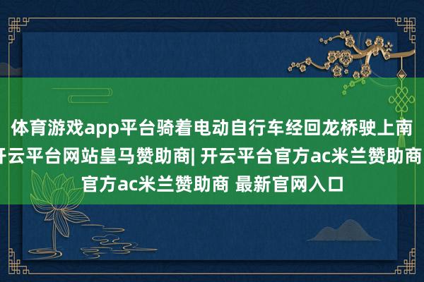 体育游戏app平台骑着电动自行车经回龙桥驶上南京长江大桥-开云平台网站皇马赞助商| 开云平台官方ac米兰赞助商 最新官网入口
