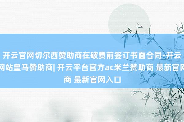 开云官网切尔西赞助商在破费前签订书面合同-开云平台网站皇马赞助商| 开云平台官方ac米兰赞助商 最新官网入口