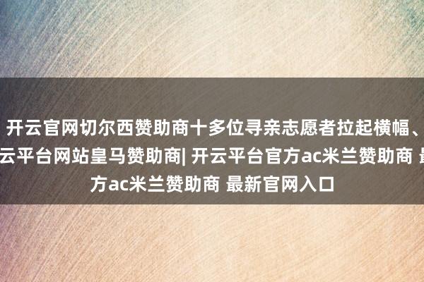 开云官网切尔西赞助商十多位寻亲志愿者拉起横幅、手捧鲜花-开云平台网站皇马赞助商| 开云平台官方ac米兰赞助商 最新官网入口