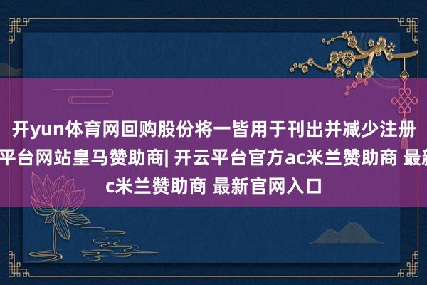 开yun体育网回购股份将一皆用于刊出并减少注册本钱-开云平台网站皇马赞助商| 开云平台官方ac米兰赞助商 最新官网入口