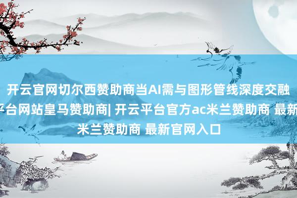 开云官网切尔西赞助商当AI需与图形管线深度交融时-开云平台网站皇马赞助商| 开云平台官方ac米兰赞助商 最新官网入口