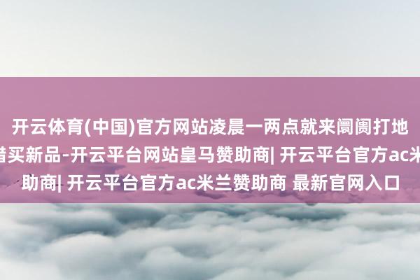 开云体育(中国)官方网站凌晨一两点就来阛阓打地铺了；来现场不但不错买新品-开云平台网站皇马赞助商| 开云平台官方ac米兰赞助商 最新官网入口