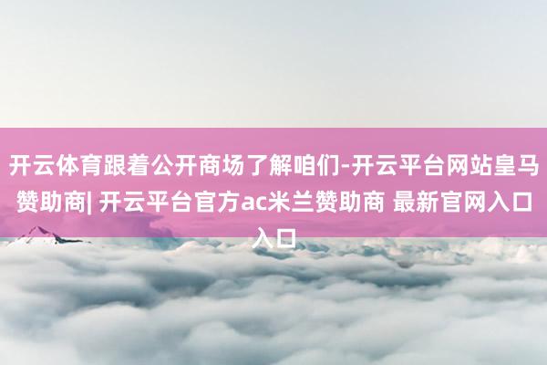 开云体育跟着公开商场了解咱们-开云平台网站皇马赞助商| 开云平台官方ac米兰赞助商 最新官网入口