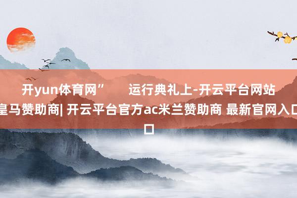 开yun体育网”      运行典礼上-开云平台网站皇马赞助商| 开云平台官方ac米兰赞助商 最新官网入口