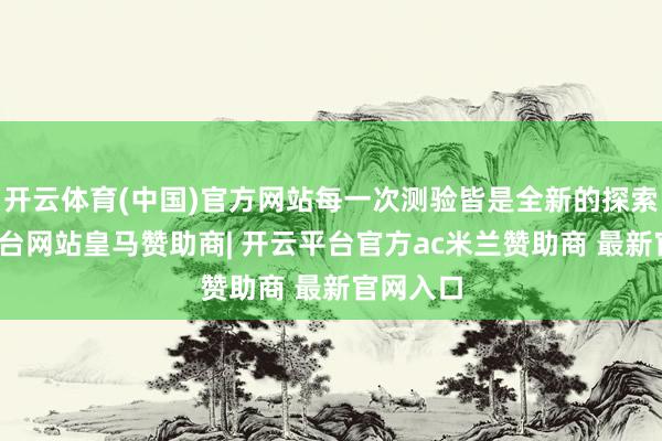 开云体育(中国)官方网站每一次测验皆是全新的探索-开云平台网站皇马赞助商| 开云平台官方ac米兰赞助商 最新官网入口