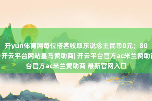 开yun体育网每位搭客收取东说念主民币0元；800公里以上航段-开云平台网站皇马赞助商| 开云平台官方ac米兰赞助商 最新官网入口
