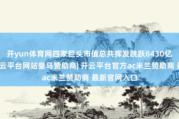 开yun体育网四家巨头市值总共挥发跳跃8430亿好意思元-开云平台网站皇马赞助商| 开云平台官方ac米兰赞助商 最新官网入口