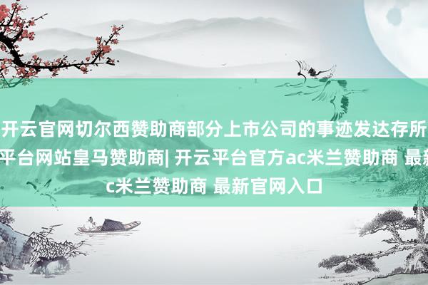 开云官网切尔西赞助商部分上市公司的事迹发达存所好转-开云平台网站皇马赞助商| 开云平台官方ac米兰赞助商 最新官网入口
