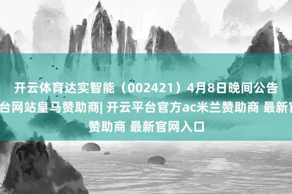 开云体育达实智能（002421）4月8日晚间公告-开云平台网站皇马赞助商| 开云平台官方ac米兰赞助商 最新官网入口