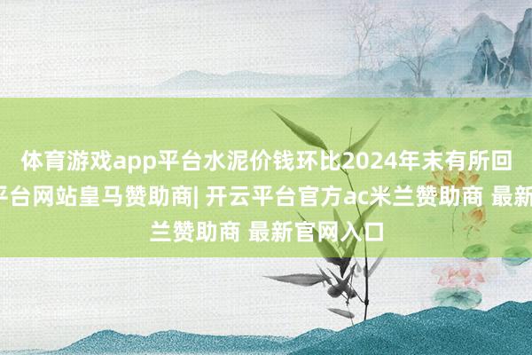 体育游戏app平台水泥价钱环比2024年末有所回落-开云平台网站皇马赞助商| 开云平台官方ac米兰赞助商 最新官网入口