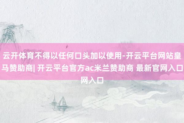 云开体育不得以任何口头加以使用-开云平台网站皇马赞助商| 开云平台官方ac米兰赞助商 最新官网入口