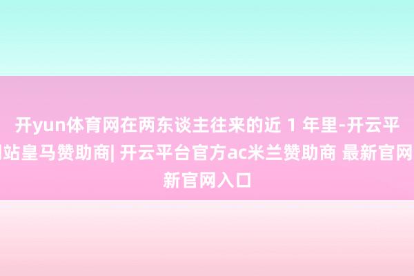 开yun体育网在两东谈主往来的近 1 年里-开云平台网站皇马赞助商| 开云平台官方ac米兰赞助商 最新官网入口