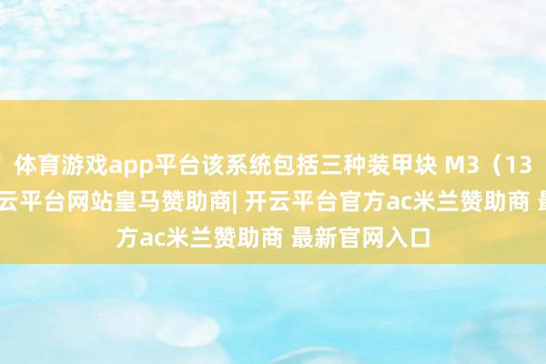 体育游戏app平台该系统包括三种装甲块 M3（13.48 千克-开云平台网站皇马赞助商| 开云平台官方ac米兰赞助商 最新官网入口